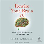 Rewire your brain 2.0 : five healthy factors to a better life cover image