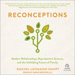 Reconceptions : Modern Relationships, Reproductive Science, and the Unfolding Future of Family cover image