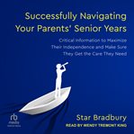 Successfully navigating your parents' senior years : Critical Information to Maximize Their Independence and Make Sure They Get the Care They Need cover image