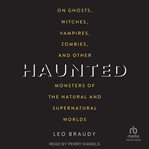 Haunted : On Ghosts, Witches, Vampires, Zombies, and Other Monsters of the Natural and Supernatural Worlds cover image