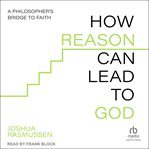 How Reason Can Lead to God : A Philosopher's Bridge to Faith cover image