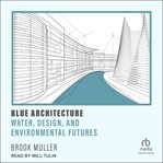 Blue Architecture : Water, Design, and Environmental Futures cover image