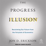 The progress illusion : reclaiming our future from the fairytale of economics cover image