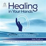 Healing in Your Hands : Self-Havening Practices to Harness Neuroplasticity, Heal Traumatic Stress, and Build Resilience cover image