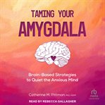 Taming your amygdala : Brain-Based Strategies to Quiet the Anxious Mind cover image