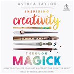 Inspiring Creativity Through Magick : How to Ritualize Your Art & Attract the Creative Spirit cover image