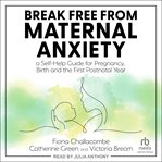 Break Free From Maternal Anxiety : A Self-Help Guide for Pregnancy, Birth and the First Postnatal Year cover image