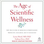 The Age of Scientific Wellness : Why the Future of Medicine Is Personalized, Predictive, Data-Rich, and in Your Hands cover image
