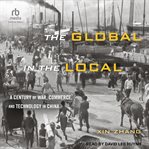 The global in the local : a century of war, commerce, and technology in China cover image