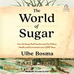 The World of Sugar : How the Sweet Stuff Transformed Our Politics, Health, and Environment Over 2,000 Years cover image