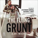 The Flying Grunt : The Story of Lieutenant General Richard E. Carey, United States Marine Corps (Ret) cover image
