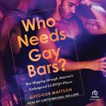 Who Needs Gay Bars? : Bar-Hopping through America's Endangered LGBTQ+ Places cover image