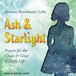 Ash and Starlight : prayers for the chaos & grace of daily life cover image
