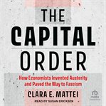 The Capital Order : How Economists Invented Austerity and Paved the Way to Fascism cover image