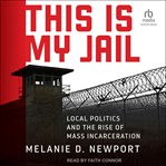 This Is My Jail : Local Politics and the Rise of Mass Incarceration cover image