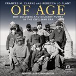 Of Age : Boy Soldiers and Military Power in the Civil War Era cover image