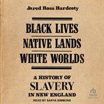Black Lives, Native Lands, White Worlds : A History of Slavery in New England cover image