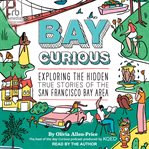 Bay Curious : Exploring the Hidden True Stories of the San Francisco Bay Area cover image