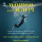Women and Water : Stories of Adventure, Self-Discovery, and Connection in and on the Water cover image