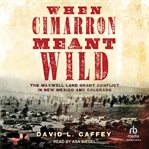 When cimarron meant wild : the Maxwell Land Grant conflict in New Mexico and Colorado cover image