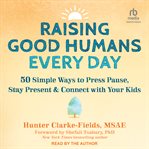 Raising Good Humans Every Day : 50 Simple Ways to Press Pause, Stay Present, and Connect with Your Kids cover image