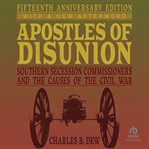 Apostles of disunion: southern secession commissioners and the causes of the civil war : Southern Secession Commissioners and the Causes of the Civil War cover image