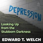 Depression: looking up from the stubborn darkness : Looking Up From the Stubborn Darkness cover image