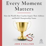 Every moment matters: how the world's best coaches inspire their athletes and build championship : How the World's Best Coaches Inspire Their Athletes and Build Championship cover image