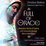 Full of grace: miraculous stories of healing and conversion through mary's intercession : Miraculous Stories of Healing and Conversion through Mary's Intercession cover image