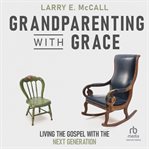 Grandparenting with grace: living the gospel with the next generation : Living the Gospel With the Next Generation cover image
