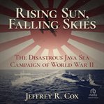 Rising sun, falling skies: the disastrous java sea campaign of world war ii : The Disastrous Java Sea Campaign of World War II cover image