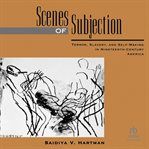 Scenes of subjection: terror, slavery, and self-making in nineteenth-century america : Terror, Slavery, and Self cover image