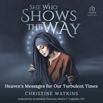 She who shows the way: heaven's messages for our turbulent times : Heaven's Messages for Our Turbulent Times cover image