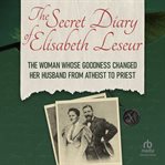 The secret diary of elisabeth leseur: the woman whose goodness changed her husband from atheist : The Woman Whose Goodness Changed Her Husband From Atheist cover image