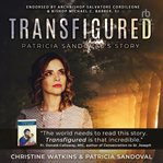 Transfigured: patricia sandoval's escape from drugs, homelessness, and the back doors of planned : Patricia Sandoval's Escape From Drugs, Homelessness, and the Back Doors of Planned cover image