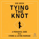 Tying the knot: a premarital guide to a strong and lasting marriage : A Premarital Guide to a Strong and Lasting Marriage cover image