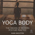 Yoga body: the origins of modern posture practice : The Origins of Modern Posture Practice cover image