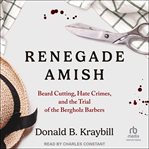 Renegade Amish : Beard Cutting, Hate Crimes, and the Trial of the Bergholz Barbers cover image