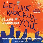 Let This Radicalize You : Organizing and the Revolution of Reciprocal Care cover image
