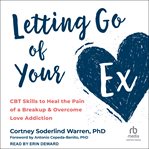 Letting Go of Your Ex : CBT Skills to Heal the Pain of a Breakup and Overcome Love Addiction cover image