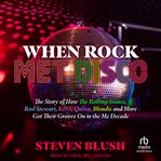 When rock met disco : the story of how the Rolling Stones, Rod Stewart, Kiss, Queen, Blondie, and more got their groove on in the me decade cover image