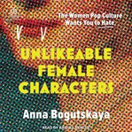 Unlikeable Female Characters : The Women Pop Culture Wants You to Hate cover image