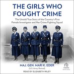 The Girls Who Fought Crime : The Untold True Story of the Country's First Female Investigator and Her Crime Fighting Squad cover image