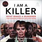 I Am a Killer : What Makes a Murder: Their Shocking Stories in Their Own Words cover image