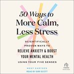 50 ways to more calm, less stress : scientifically proven ways to relieve anxiety & boost your mental health using your five senses cover image