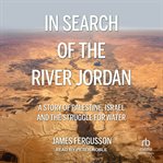 In Search of the River Jordan : A Story of Palestine, Israel and the Struggle for Water cover image