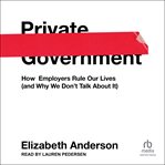 Private Government : How Employers Rule Our Lives (and Why We Don't Talk About It) cover image