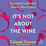 It's Not About the Wine : The Loaded Truth Behind Mommy Wine Culture cover image