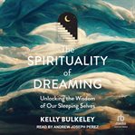 The Spirituality of Dreaming : Unlocking the Wisdom of Our Sleeping Selves cover image