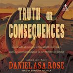 Truth or Consequences : Improbable Adventures, a Near-Death Experience, and Unexpected Redemption in the New Mexico Desert cover image
